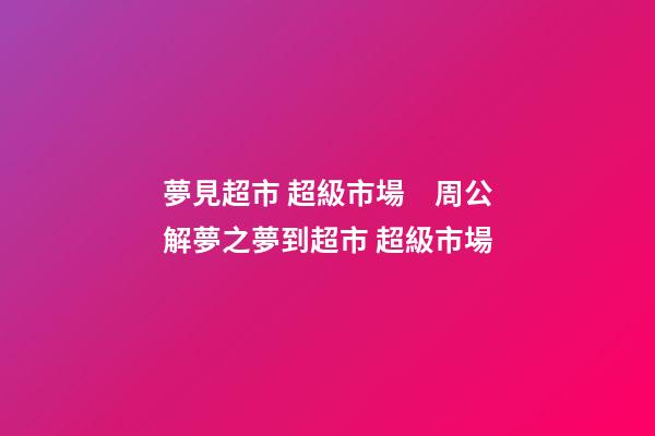 夢見超市 超級市場　周公解夢之夢到超市 超級市場